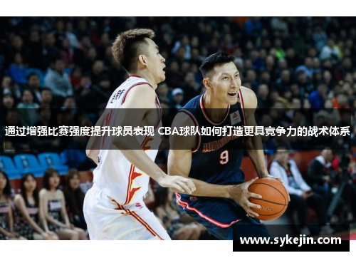 通过增强比赛强度提升球员表现 CBA球队如何打造更具竞争力的战术体系