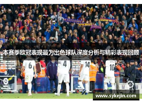 本赛季欧冠表现最为出色球队深度分析与精彩表现回顾