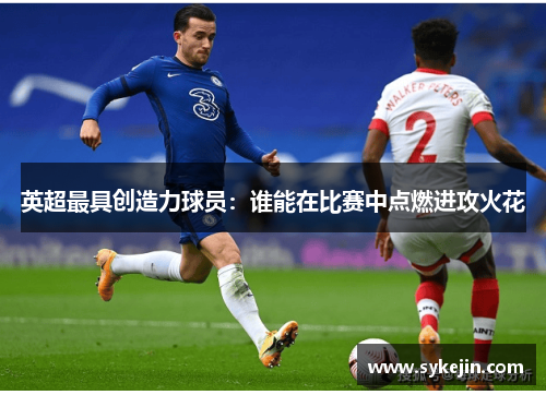 英超最具创造力球员：谁能在比赛中点燃进攻火花
