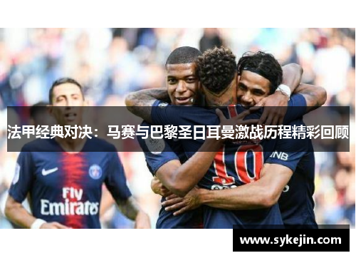 法甲经典对决：马赛与巴黎圣日耳曼激战历程精彩回顾