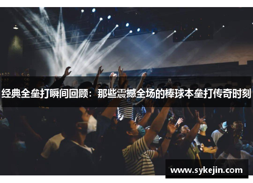 经典全垒打瞬间回顾：那些震撼全场的棒球本垒打传奇时刻