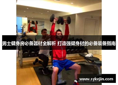 男士健身房必备器材全解析 打造强健身材的必备装备指南