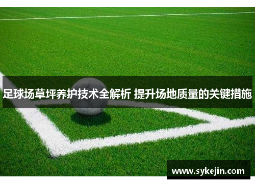 足球场草坪养护技术全解析 提升场地质量的关键措施