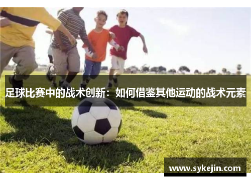 足球比赛中的战术创新：如何借鉴其他运动的战术元素